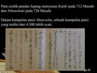 Para cerdik-pandai Jepang menyusun Kojiki pada 712 Masehi
dan Nihonshoki pada 720 Masehi

Dalam kumpulan puisi Manyoshu, sebuah kumpulan puisi
yang terdiri dari 4.500 lebih syair,




                                                 Page 15
 