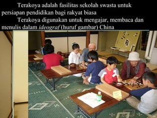 Terakoya adalah fasilitas sekolah swasta untuk
persiapan pendidikan bagi rakyat biasa
      Terakoya digunakan untuk mengajar, membaca dan
menulis dalam ideograf (huruf gambar) China




                                               Page 23
 