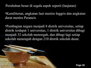 Perubahan besar di segala aspek seperti (lanjutan)

•Kemiliteran, angkatan laut meniru Inggris dan angkatan
darat meniru Perancis

•Pembagian negara menjadi 8 distrik universitas, setiap
distrik terdapat 1 universitas, 1 distrik universitas dibagi
menjadi 32 sekolah menengah, dan dibagi lagi setiap
sekolah menengah dengan 210 distrik sekolah dasar.




                                                     Page 28
 
