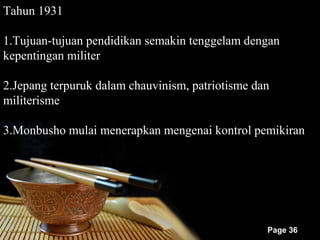 Tahun 1931

1.Tujuan-tujuan pendidikan semakin tenggelam dengan
kepentingan militer

2.Jepang terpuruk dalam chauvinism, patriotisme dan
militerisme

3.Monbusho mulai menerapkan mengenai kontrol pemikiran




                                                  Page 36
 