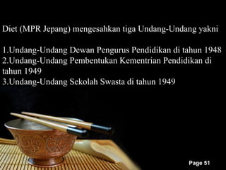 Diet (MPR Jepang) mengesahkan tiga Undang-Undang yakni

1.Undang-Undang Dewan Pengurus Pendidikan di tahun 1948
2.Undang-Undang Pembentukan Kementrian Pendidikan di
tahun 1949
3.Undang-Undang Sekolah Swasta di tahun 1949




                                              Page 51
 
