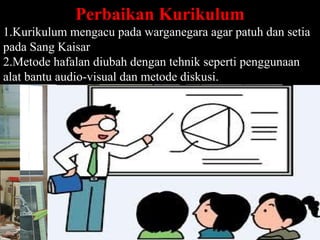 Perbaikan Kurikulum
1.Kurikulum mengacu pada warganegara agar patuh dan setia
pada Sang Kaisar
2.Metode hafalan diubah dengan tehnik seperti penggunaan
alat bantu audio-visual dan metode diskusi.




                                                 Page 59
 