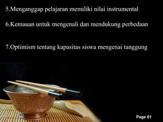 5.Menganggap pelajaran memiliki nilai instrumental

6.Kemauan untuk mengenali dan mendukung perbedaan


7.Optimism tentang kapasitas siswa mengenai tanggung




                                                 Page 61
 