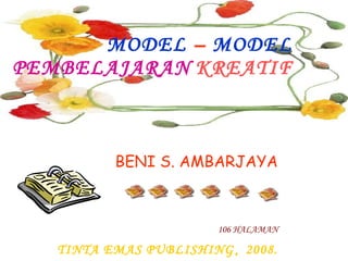 BENI S. AMBARJAYA 106 HALAMAN TINTA EMAS PUBLISHING ,  2008. MODEL  –  MODEL   PEMBELAJARAN   KREATIF 