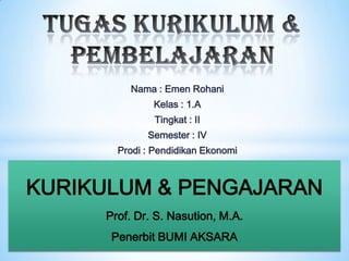 Nama : Emen Rohani
              Kelas : 1.A
               Tingkat : II
             Semester : IV
       Prodi : Pendidikan Ekonomi



KURIKULUM & PENGAJARAN
     Prof. Dr. S. Nasution, M.A.
      Penerbit BUMI AKSARA
 