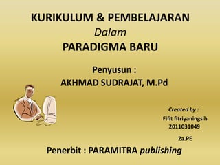 KURIKULUM & PEMBELAJARAN
          Dalam
     PARADIGMA BARU
          Penyusun :
     AKHMAD SUDRAJAT, M.Pd

                               Created by :
                            Fifit fitriyaningsih
                               2011031049
                                  2a.PE

  Penerbit : PARAMITRA publishing
 