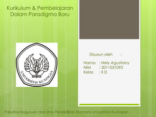Kurikulum & Pembelajaran
  Dalam Paradigma Baru




                                             Disusun oleh    :

                                          Nama : Nely Agustiany
                                          NIM   : 2011031093
                                          Kelas : II D




Fakultas Keguruan dan Ilmu Pendidikan Ekonomi Universitas Kuningan
 