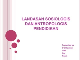 LANDASAN SOSIOLOGIS
 DAN ANTROPOLOGIS
    PENDIDIKAN


               Presented by
               D’ON group
               Diah
               Ogi
               Nurul
 