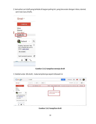 13
2. kemudian cari draft yang terletak di bagian paling kiri, yang berurutan dengan inbox, starred,
sent mail, baru Drafts
Gambar 2.6.2 tampilan menuju draft
3. Setelah anda klik draft, maka tampilannya seperti dibawah ini
Gambar 2.6.3 tampilan draft
 