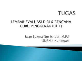 Iwan Sukma Nur Ichtiar, M.Pd
SMPN 4 Kuningan
LEMBAR EVALUASI DIRI & RENCANA
GURU PENGGERAK (LK 1)
 