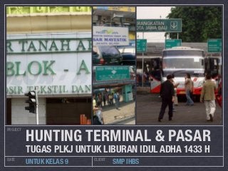 HUNTING TERMINAL & PASAR
PROJECT




          TUGAS PLKJ UNTUK LIBURAN IDUL ADHA 1433 H
DATE                      CLIENT
          UNTUK KELAS 9            SMP IHBS
 