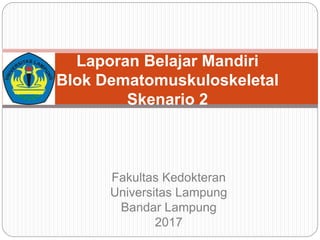 Laporan Belajar Mandiri
Blok Dematomuskuloskeletal
Skenario 2
Fakultas Kedokteran
Universitas Lampung
Bandar Lampung
2017
 