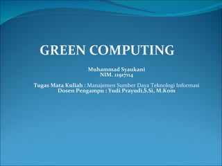 GREEN COMPUTING Muhammad Syaukani NIM. 11917114 Tugas Mata Kuliah :  Manajemen Sumber Daya Teknologi Informasi Dosen Pengampu : Yudi Prayudi,S.Si, M.Kom 