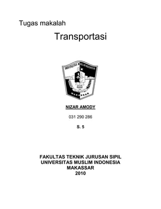 Tugas makalah
Transportasi
NIZAR AMODY
031 290 286
S. 5
FAKULTAS TEKNIK JURUSAN SIPIL
UNIVERSITAS MUSLIM INDONESIA
MAKASSAR
2010
 