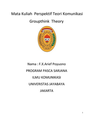 Mata Kuliah Perspektif Teori Komunikasi
         Groupthink Theory




        Nama : F.X.Arief Poyuono
        PROGRAM PASCA SARJANA
           ILMU KOMUNIKASI
         UNIVERISTAS JAYABAYA
               JAKARTA




                                      1
 
