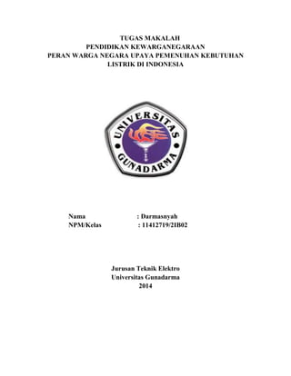 TUGAS MAKALAH
PENDIDIKAN KEWARGANEGARAAN
PERAN WARGA NEGARA UPAYA PEMENUHAN KEBUTUHAN
LISTRIK DI INDONESIA
Nama : Darmasnyah
NPM/Kelas : 11412719/2IB02
Jurusan Teknik Elektro
Universitas Gunadarma
2014
 