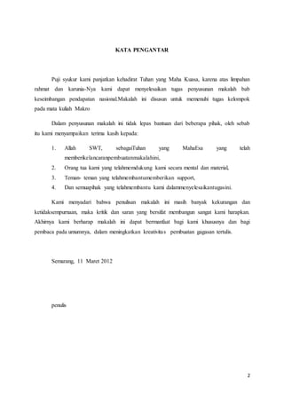 2
KATA PENGANTAR
Puji syukur kami panjatkan kehadirat Tuhan yang Maha Kuasa, karena atas limpahan
rahmat dan karunia-Nya kami dapat menyelesaikan tugas penyusunan makalah bab
keseimbangan pendapatan nasional.Makalah ini disusun untuk memenuhi tugas kelompok
pada mata kuliah Makro
Dalam penyusunan makalah ini tidak lepas bantuan dari beberapa pihak, oleh sebab
itu kami menyampaikan terima kasih kepada:
1. Allah SWT, sebagaiTuhan yang MahaEsa yang telah
memberikelancaranpembuatanmakalahini,
2. Orang tua kami yang telahmemdukung kami secara mental dan material,
3. Teman- teman yang telahmembantumemberikan support,
4. Dan semuapihak yang telahmembantu kami dalammenyelesaikantugasini.
Kami menyadari bahwa penulisan makalah ini masih banyak kekurangan dan
ketidaksempurnaan, maka kritik dan saran yang bersifat membangun sangat kami harapkan.
Akhirnya kami berharap makalah ini dapat bermanfaat bagi kami khususnya dan bagi
pembaca pada umumnya, dalam meningkatkan kreativitas pembuatan gagasan tertulis.
Semarang, 11 Maret 2012
penulis
 