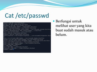 Cat /etc/passwd
 Berfungsi untuk
melihat user yang kita
buat sudah masuk atau
belum.
 
