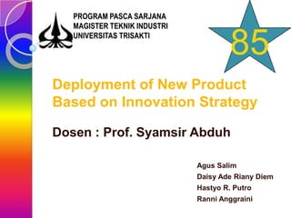 Deployment of New Product Based on Innovation Strategy Dosen : Prof. Syamsir Abduh   Agus Salim Daisy Ade Riany Diem Hastyo R. Putro   Ranni Anggraini PROGRAM PASCA SARJANA MAGISTER TEKNIK INDUSTRI UNIVERSITAS TRISAKTI 85 