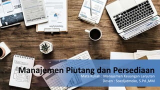 Manajemen Piutang dan PersediaanMata Kuliah : Manajemen Keuangan Lanjutan
Dosen : Soedjatmoko, S.Pd.,MM
 