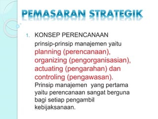 1. KONSEP PERENCANAAN
prinsip-prinsip manajemen yaitu
planning (perencanaan),
organizing (pengorganisasian),
actuating (pengarahan) dan
controling (pengawasan).
Prinsip manajemen yang pertama
yaitu perencanaan sangat berguna
bagi setiap pengambil
kebijaksanaan.
 