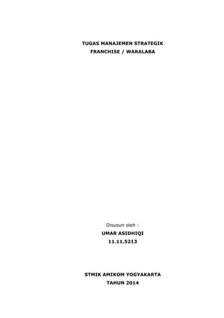 TUGAS MANAJEMEN STRATEGIK
FRANCHISE / WARALABA
Disusun oleh :
UMAR ASIDHIQI
11.11.5213
STMIK AMIKOM YOGYAKARTA
TAHUN 2014
 