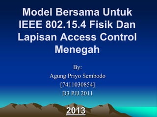 Model Bersama Untuk
IEEE 802.15.4 Fisik Dan
Lapisan Access Control
Menegah
By:
Agung Priyo Sembodo
[7411030854]
D3 PJJ 2011
2013
 
