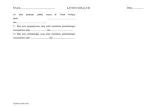 NAMA:………………………………………. LATIHAN MASA CUTI TING:……………
16. Dua daripada akhbar utama di Tanah Melayu
ialah .................................................
dan.....................................................
17. Dua jenis pengangkutan yang telah membantu perkembangan
nasionalisme ialah.............................. dan .......................................
18. Dua jenis perhubungan yang telah membantu perkembangan
nasionalisme ialah ................................ dan .......................................
MARDIANA MD NOR
 
