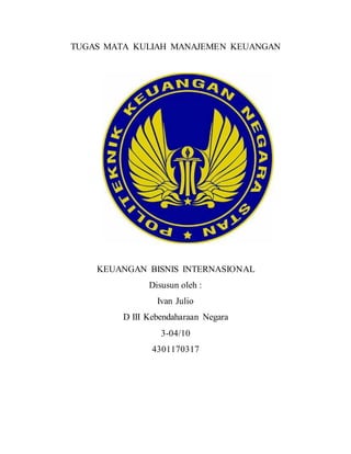 TUGAS MATA KULIAH MANAJEMEN KEUANGAN
KEUANGAN BISNIS INTERNASIONAL
Disusun oleh :
Ivan Julio
D III Kebendaharaan Negara
3-04/10
4301170317
 