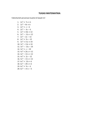 TUGAS MATEMATIKA
Faktorkanlah persamaan kuadrat di bawah ini!

       1.
       2.
       3.
       4.
       5.
       6.
       7.
       8.
       9.
       10.
       11.
       12.
       13.
       14.
       15.
       16.
       17.
       18.
       19.
       20.
 
