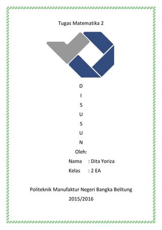 Tugas Matematika 2
D
I
S
U
S
U
N
Oleh:
Nama : Dita Yoriza
Kelas : 2 EA
Politeknik Manufaktur Negeri Bangka Belitung
2015/2016
 
