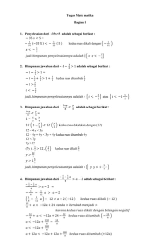 Tugas Mate matika
Bagian I
1. Penyelesaian dari -35x<5 adalah sebagai berikut :
− 35 𝑥 < 5 =
−
1
35
(−35 X ) < −
1
35
( 5 ) kedua ruas dikali dengan ( −
1
35
)
𝑥 < −
1
7
𝑗𝑎𝑑𝑖 ℎ𝑖𝑚𝑝𝑢𝑛𝑎𝑛 𝑝𝑒𝑛𝑦𝑒𝑙𝑒𝑠𝑎𝑖𝑎𝑛𝑛𝑦𝑎 𝑎𝑑𝑎𝑙𝑎ℎ ∶ { 𝑥 𝑥 < −
1
7
}
2. Himpunan jawaban dari – 𝒕 −
𝟏
𝟐
> 1 adalah sebagai berikut :
− 𝑡 −
1
2
> 1 =
− 𝑡 −
1
2
+
1
2
> 1 +
1
2
kedua ruas ditambah
1
2
− 𝑡 >
3
2
𝑡 < −
3
2
𝑗𝑎𝑑𝑖, ℎ𝑖𝑚𝑝𝑢𝑛𝑎𝑛 𝑝𝑒𝑛𝑦𝑒𝑙𝑒𝑠𝑎𝑖𝑎𝑛𝑛𝑦𝑎 𝑎𝑑𝑎𝑙𝑎ℎ ∶ { 𝑡 < −
3
2
} atau { 𝑡 < −1
1
2
}
3. Himpunan jawaban dari
𝟑−𝒚
𝟑
<
𝒚
𝟒
adalah sebagai berikut :
3−𝑦
3
<
𝑦
4
=
1 −
𝑦
3
<
𝑦
4
12 ( 1 −
𝑦
3
) < 12 (
𝑦
4
) kedua ruas dikalikan dengan (12)
12 – 4 y < 3y
12 – 4y + 4y < 3y + 4y kedua ruas ditambah 4y
12 < 7y
7y >12
(7y ) .
1
7
> 12 . (
1
7
) kedua ruas dikali
1
7
𝑦 >
12
7
𝑦 > 1
5
7
𝑗𝑎𝑑𝑖, ℎ𝑖𝑚𝑝𝑢𝑛𝑎𝑛 𝑝𝑒𝑛𝑦𝑒𝑙𝑒𝑠𝑎𝑖𝑎𝑛𝑛𝑦𝑎 𝑎𝑑𝑎𝑙𝑎ℎ ∶ { 𝑦 y > 1
5
7
}
4. Himpunan jawaban dari
−
𝟏
𝟐
−
𝟏
𝟑
𝒂
𝟒
> 𝑎 − 2 adlah sebagai berikut :
−
1
2
−
1
3
𝑎
4
> 𝑎 − 2 =
−
1
8
−
1
12
𝑎 > 𝑎 − 2
(
1
8
−
1
12
𝑎 ) − 12 > 𝑎 − 2 ( −12 ) 𝑘𝑒𝑑𝑢𝑎 𝑟𝑢𝑎𝑠 𝑑𝑖𝑘𝑎𝑙𝑖 (− 12 )
12
8
+ 𝑎 < −12𝑎 + 24 𝑡𝑎𝑛𝑑𝑎 > 𝑏𝑒𝑟𝑢𝑏𝑎ℎ 𝑚𝑒𝑛𝑗𝑎𝑑𝑖 >
𝑘𝑎𝑟𝑒𝑛𝑎 𝑘𝑒𝑑𝑢𝑎 𝑟𝑢𝑎𝑠 𝑑𝑖𝑘𝑎𝑙𝑖 𝑑𝑒𝑛𝑔𝑎𝑛 𝑏𝑖𝑙𝑎𝑛𝑔𝑎𝑛 𝑛𝑒𝑔𝑎𝑡𝑖𝑓
−
12
8
+ 𝑎 < −12𝑎 + 24 −
12
8
𝑘𝑒𝑑𝑢𝑎 𝑟𝑢𝑎𝑠 𝑑𝑖𝑡𝑎𝑚𝑏𝑎ℎ ( −
12
8
)
𝑎 < −12𝑎 +
192
8
−
12
8
𝑎 < −12𝑎 +
180
8
𝑎 + 12𝑎 < −12𝑎 + 12𝑎 +
180
8
𝑘𝑒𝑑𝑢𝑎 𝑟𝑢𝑎𝑠 𝑑𝑖𝑡𝑎𝑚𝑏𝑎ℎ (+12𝑎)
 