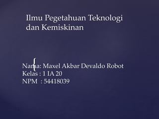 {Nama: Maxel Akbar Devaldo Robot
Kelas : 1 IA 20
NPM : 54418039
Ilmu Pegetahuan Teknologi
dan Kemiskinan
 