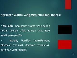 Karakter Warna yang Menimbulkan Impresi
Abu-abu, merupakan warna yang paling
netral dengan tidak adanya sifat atau
kehidupan spesifik.
 Merah, bersifat menaklukkan,
ekspansif (meluas), dominan (berkuasa),
aktif dan vital (hidup).
9
 