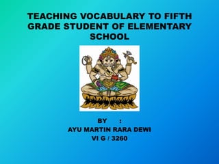 TEACHING VOCABULARY TO FIFTH
GRADE STUDENT OF ELEMENTARY
          SCHOOL




             BY     :
      AYU MARTIN RARA DEWI
           VI G / 3260
 