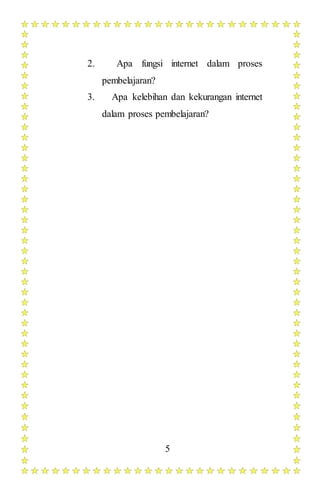 5
2. Apa fungsi internet dalam proses
pembelajaran?
3. Apa kelebihan dan kekurangan internet
dalam proses pembelajaran?
 