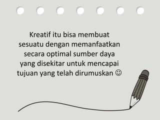 Kreatif itu bisa membuat
sesuatu dengan memanfaatkan
secara optimal sumber daya
yang disekitar untuk mencapai
tujuan yang telah dirumuskan 
 