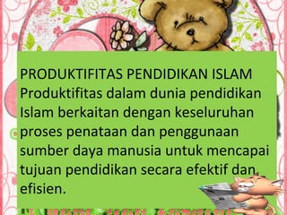 PRODUKTIFITAS PENDIDIKAN ISLAM
Produktifitas dalam dunia pendidikan
Islam berkaitan dengan keseluruhan
proses penataan dan penggunaan
sumber daya manusia untuk mencapai
tujuan pendidikan secara efektif dan
efisien.
 