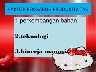 FAKTOR PENGARUH PRODUKTIVITAS
1.perkembangan bahan
2.teknologi
3.kinerja manusia.
 