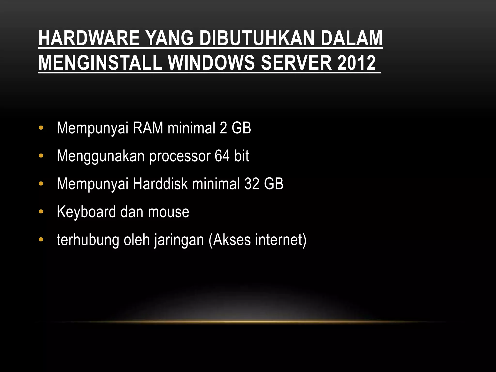 HARDWARE YANG DIBUTUHKAN DALAM
MENGINSTALL WINDOWS SERVER 2012
• Mempunyai RAM minimal 2 GB
• Menggunakan processor 64 bit
• Mempunyai Harddisk minimal 32 GB
• Keyboard dan mouse
• terhubung oleh jaringan (Akses internet)
 