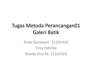 Tugas Metoda Perancangan01
        Galeri Batik
    Rudy Gunawan 21101424
          Tirza Febrilia
     Nanda Disa M. 21101425
 
