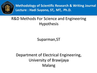R&D Methods For Science and Engineering
Hypothesis
Suparman,ST
Department of Electrical Engineering,
University of Brawijaya
Malang
Methodology of Scientific Research & Writing Journal
Lecture : Hadi Suyono, ST,. MT,. Ph.D.
 