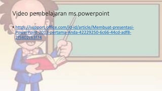 Video pembelajaran ms.powerpoint
• https://support.office.com/id-id/article/Membuat-presentasi-
PowerPoint-2013-pertama-Anda-42229250-6c66-44cd-adf8-
2f5802c63f74
 