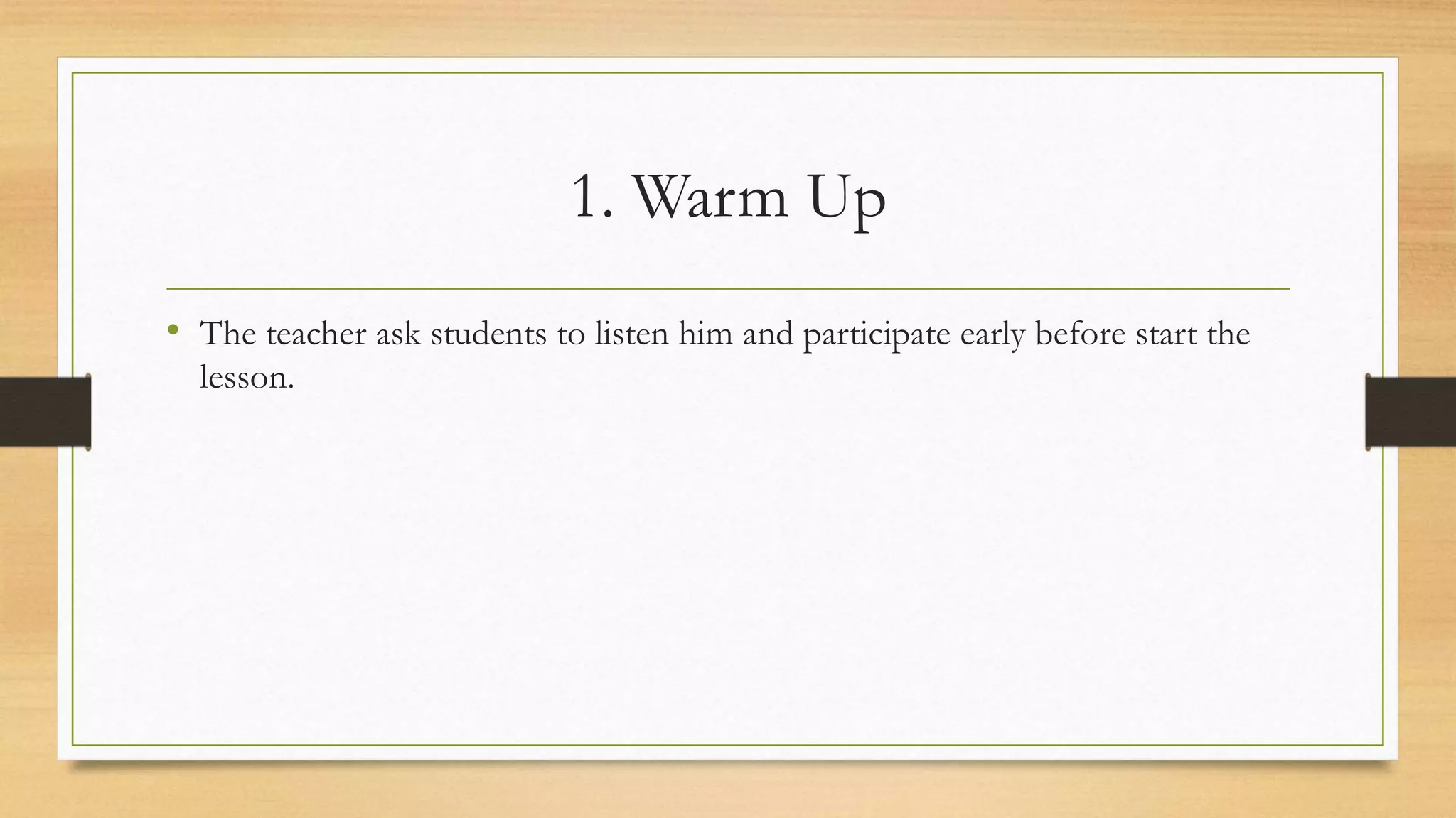 1. Warm Up
• The teacher ask students to listen him and participate early before start the
lesson.