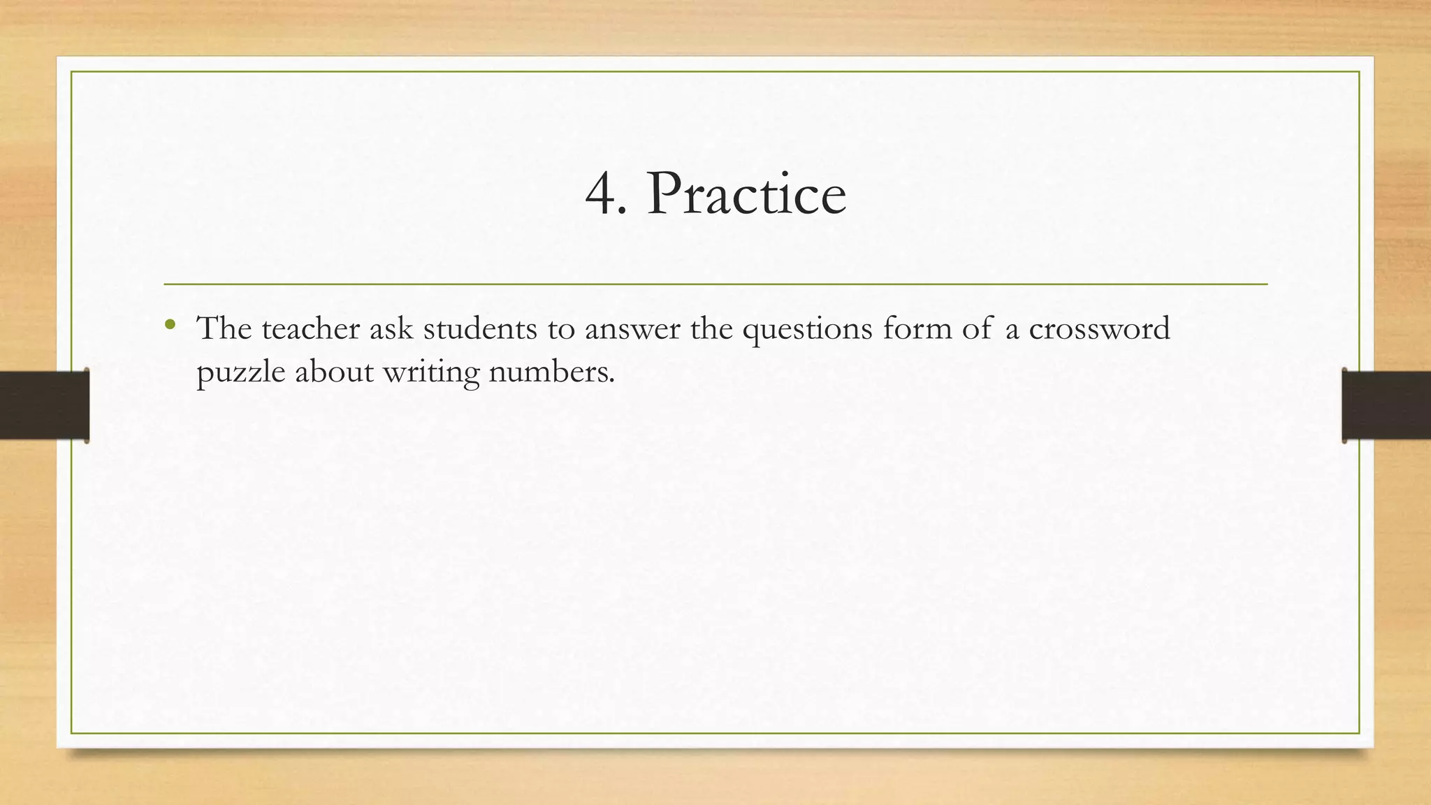 4. Practice
• The teacher ask students to answer the questions form of a crossword
puzzle about writing numbers.