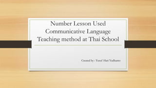 Number Lesson Used
Communicative Language
Teaching method at Thai School
Created by : Yusuf Hari Yudhanto
 