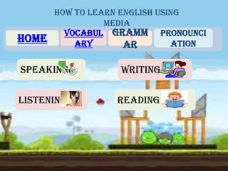 How to learn English using
media
home
vocabul
ary
gramm
ar
pronounci
ation
speaking
listening
writing
reading
 