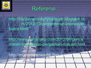 Referensi :Referensi :
http://nurjannahindahpgsdipab.blogspot.co
m/2012/10/pencemaran-udara-dan-
suara.html
http://www.sarjanaku.com/2012/06/pence
maran-lingkungan-pengertian-macam.html
http://mustamiranwar86.files.wordpress.co
m/2010/04/pencemaran-lingkungan.ppt
 