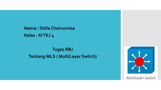 Nama : Shifa Choirunnisa
Kelas : XITKJ 4
Tugas RBJ
Tentang MLS ( MultiLayer Switch)
 