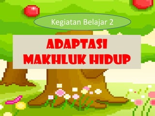 ADAPTASI
MAKHLUK HIDUP
Kegiatan Belajar 2
 